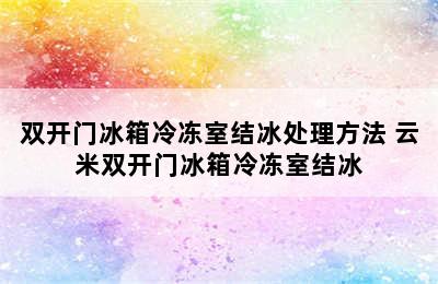 双开门冰箱冷冻室结冰处理方法 云米双开门冰箱冷冻室结冰